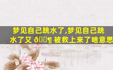 梦见自己跳水了,梦见自己跳水了又 🐶 被救上来了啥意思